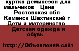 куртка демисезон для мальчиков › Цена ­ 2 000 - Ростовская обл., Каменск-Шахтинский г. Дети и материнство » Детская одежда и обувь   